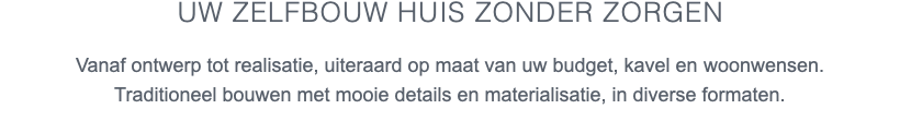 UW zelfbouw HUIS zonder zorgen Vanaf ontwerp tot realisatie, uiteraard op maat van uw budget, kavel en woonwensen. Traditioneel bouwen met mooie details en materialisatie, in diverse formaten.